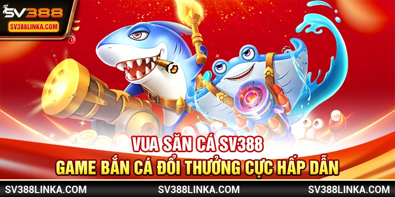 Vua Săn Cá SV388 - Game bắn cá đổi thưởng cực hấp dẫn