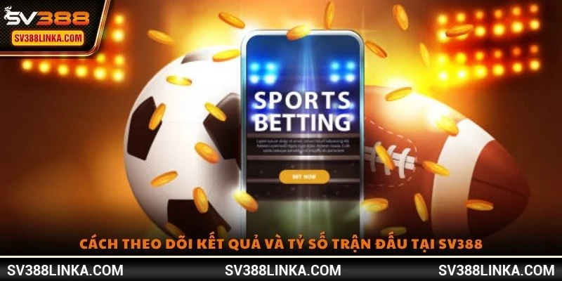 Cách theo dõi kết quả và tỷ số trận đấu tại SV388